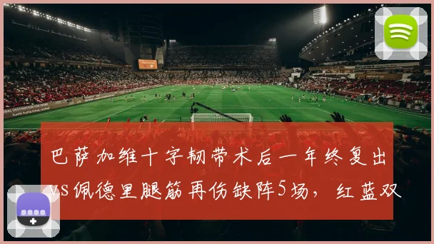 巴萨加维十字韧带术后一年终复出vs佩德里腿筋再伤缺阵5场,红蓝双星伤病命运截然不同