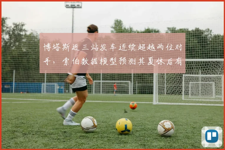 博塔斯近三站发车连续超越两位对手，索伯数据模型预测其夏休后有望重返领奖台