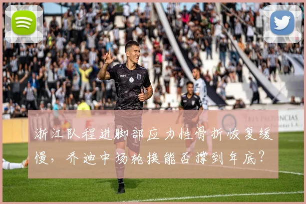浙江队程进脚部应力性骨折恢复缓慢，乔迪中场轮换能否撑到年底？