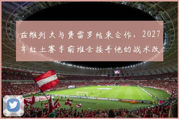 兹维列夫与费雷罗结束合作，2027年红土赛季前谁会接手他的战术改造？
