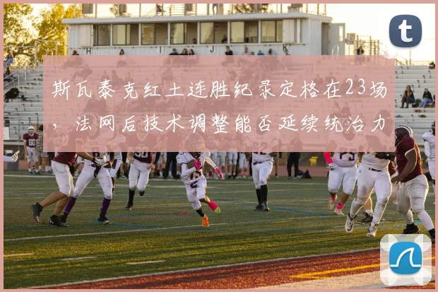 斯瓦泰克红土连胜纪录定格在23场，法网后技术调整能否延续统治力