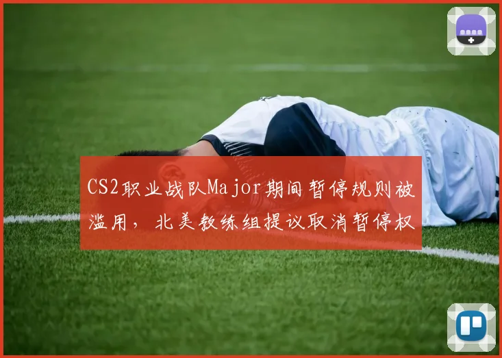 CS2职业战队Major期间暂停规则被滥用,北美教练组提议取消暂停权