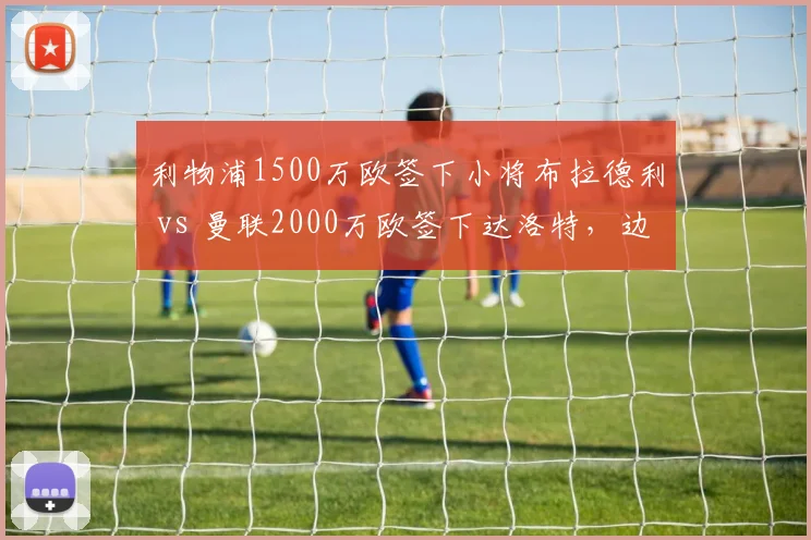 利物浦1500万欧签下小将布拉德利 vs 曼联2000万欧签下达洛特，边后卫投资思路对决