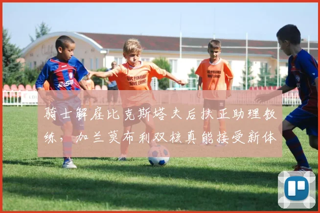 骑士解雇比克斯塔夫后扶正助理教练，加兰莫布利双核真能接受新体系？