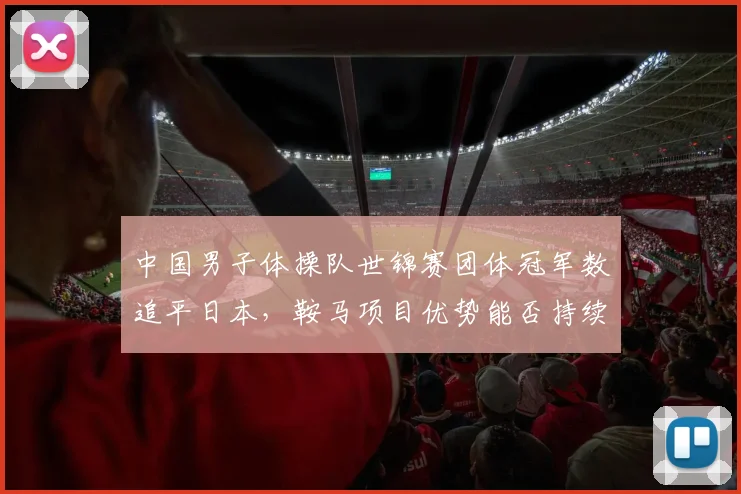中国男子体操队世锦赛团体冠军数追平日本，鞍马项目优势能否持续？