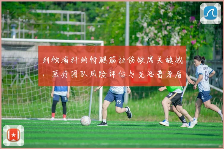 利物浦科纳特腿筋拉伤缺席关键战，医疗团队风险评估与克洛普矛盾激化