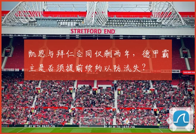 凯恩与拜仁合同仅剩两年，德甲霸主是否须提前续约以防流失？