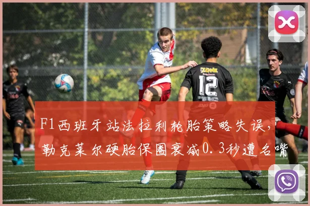 F1西班牙站法拉利轮胎策略失误，勒克莱尔硬胎保圈衰减0.3秒遭名嘴痛批
