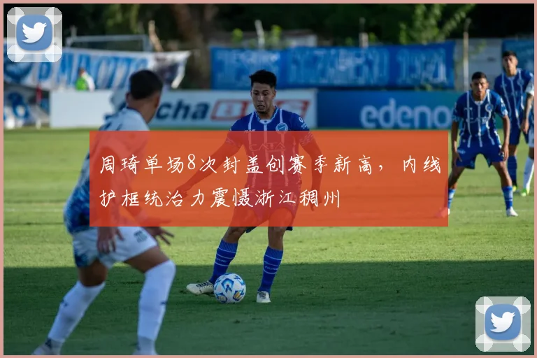 周琦单场8次封盖创赛季新高，内线护框统治力震慑浙江稠州