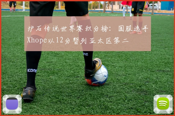 炉石传说世界赛积分榜：国服选手Xhope以12分暂列亚太区第二