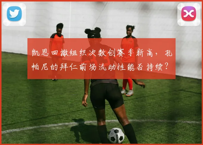 凯恩回撤组织次数创赛季新高，孔帕尼的拜仁前场流动性能否持续？