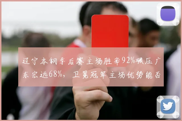 辽宁本钢季后赛主场胜率92%碾压广东宏远68%，卫冕冠军主场优势能否延续？