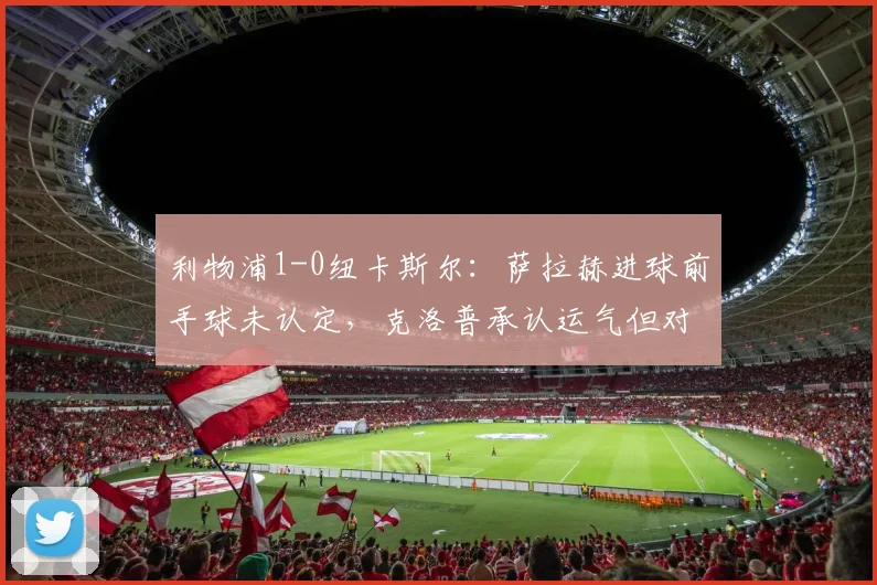 利物浦1-0纽卡斯尔：萨拉赫进球前手球未认定，克洛普承认运气但对手怒批英超标准